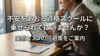 不安をあおる資格スクールに乗せられてはいませんか？実態と3つの回避策をご案内