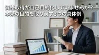 資格取得が自己目的化していませんか？本来の目的を取り戻す3つの具体例