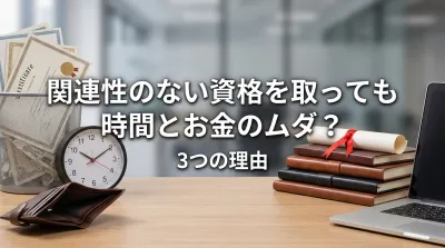 関連性のない資格を取っても時間とお金のムダ？3つの理由を解説
