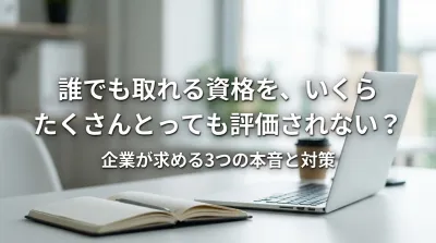 誰でも取れる資格を、いくらたくさんとっても評価されない？企業が求める3つの本音と対策